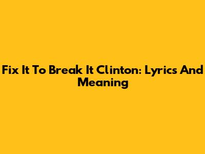 'Fix It To Break It' Clinton: Lyrics And Meaning