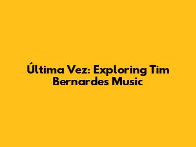 Última Vez: Exploring Tim Bernardes' Music