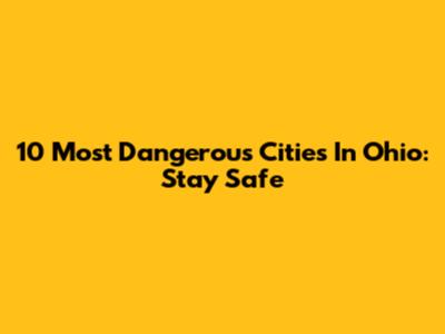 10 Most Dangerous Cities In Ohio: Stay Safe