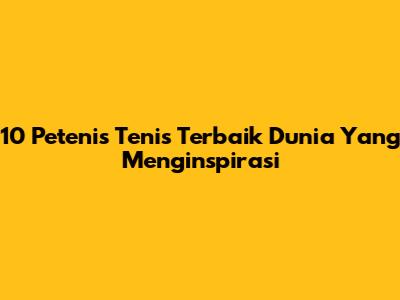 10 Petenis Tenis Terbaik Dunia Yang Menginspirasi