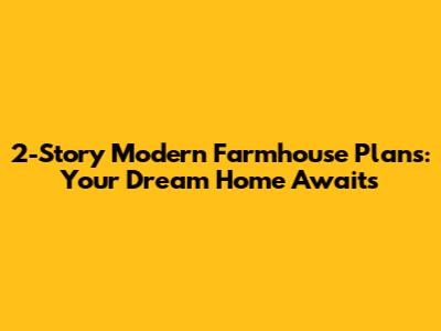2-Story Modern Farmhouse Plans: Your Dream Home Awaits