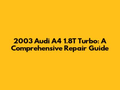 2003 Audi A4 1.8T Turbo: A Comprehensive Repair Guide
