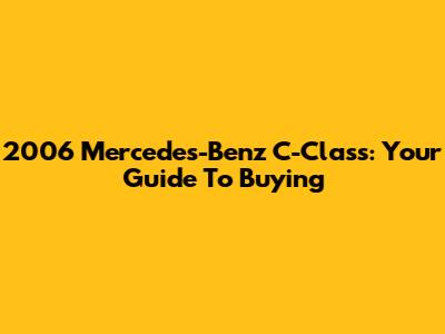 2006 Mercedes-Benz C-Class: Your Guide To Buying