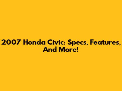 2007 Honda Civic: Specs, Features, And More!