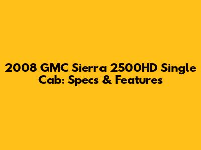 2008 GMC Sierra 2500HD Single Cab: Specs & Features