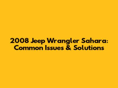 2008 Jeep Wrangler Sahara: Common Issues & Solutions