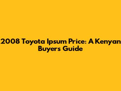 2008 Toyota Ipsum Price: A Kenyan Buyer's Guide
