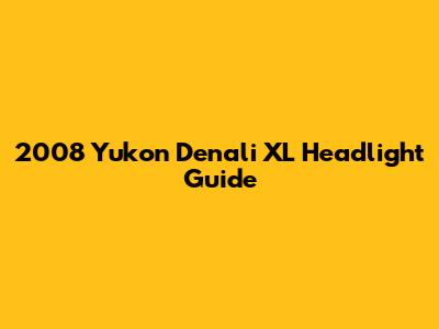 2008 Yukon Denali XL Headlight Guide