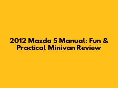 2012 Mazda 5 Manual: Fun & Practical Minivan Review
