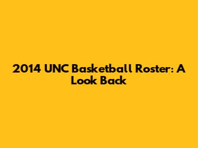 2014 UNC Basketball Roster: A Look Back