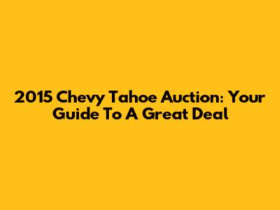 2015 Chevy Tahoe Auction: Your Guide To A Great Deal