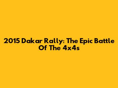 2015 Dakar Rally: The Epic Battle Of The 4x4s