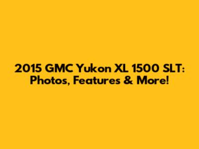 2015 GMC Yukon XL 1500 SLT: Photos, Features & More!