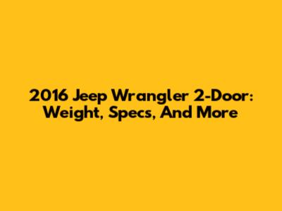2016 Jeep Wrangler 2-Door: Weight, Specs, And More