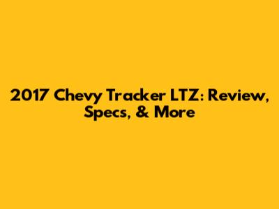 2017 Chevy Tracker LTZ: Review, Specs, & More
