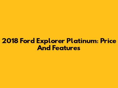 2018 Ford Explorer Platinum: Price And Features