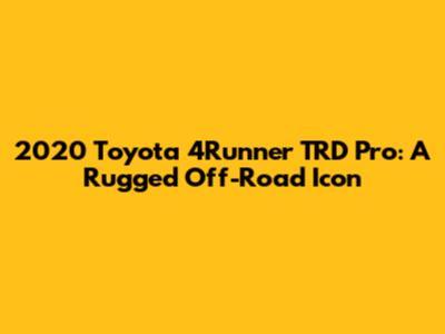 2020 Toyota 4Runner TRD Pro: A Rugged Off-Road Icon