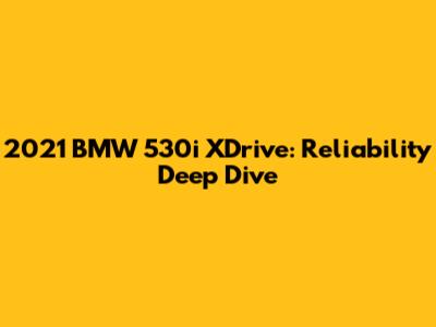 2021 BMW 530i XDrive: Reliability Deep Dive