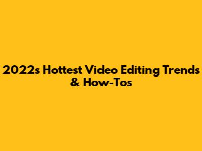 2022's Hottest Video Editing Trends & How-Tos