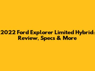 2022 Ford Explorer Limited Hybrid: Review, Specs & More
