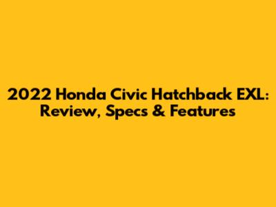 2022 Honda Civic Hatchback EXL: Review, Specs & Features