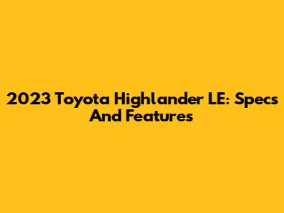 2023 Toyota Highlander LE: Specs And Features