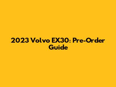 2023 Volvo EX30: Pre-Order Guide