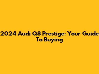 2024 Audi Q8 Prestige: Your Guide To Buying