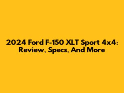 2024 Ford F-150 XLT Sport 4x4: Review, Specs, And More