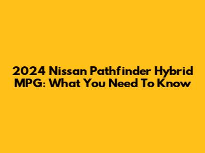 2024 Nissan Pathfinder Hybrid MPG: What You Need To Know
