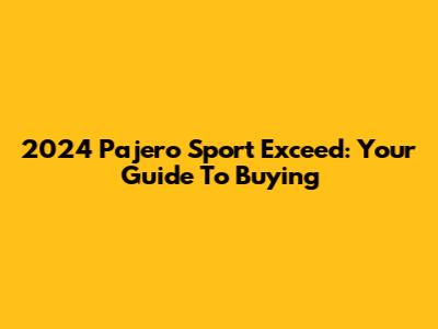 2024 Pajero Sport Exceed: Your Guide To Buying