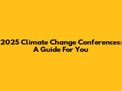 2025 Climate Change Conferences: A Guide For You