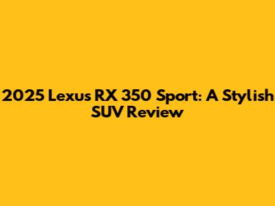 2025 Lexus RX 350 Sport: A Stylish SUV Review