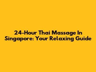 24-Hour Thai Massage In Singapore: Your Relaxing Guide