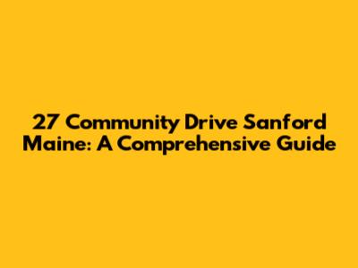 27 Community Drive Sanford Maine: A Comprehensive Guide