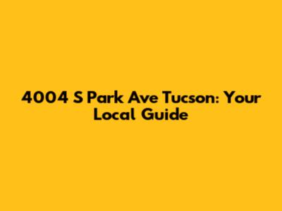 4004 S Park Ave Tucson: Your Local Guide