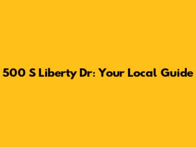 500 S Liberty Dr: Your Local Guide