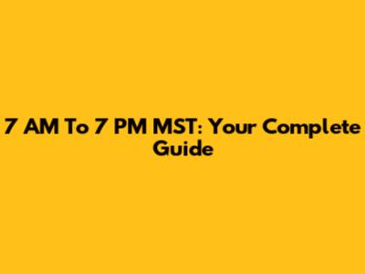 7 AM To 7 PM MST: Your Complete Guide