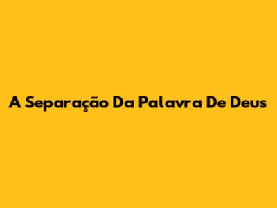 A Separação Da Palavra De Deus