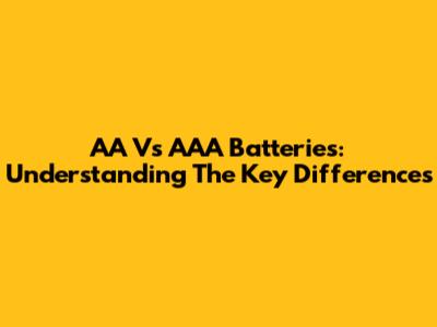 AA Vs AAA Batteries: Understanding The Key Differences