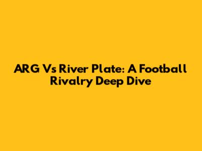 ARG Vs River Plate: A Football Rivalry Deep Dive