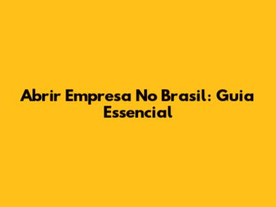 Abrir Empresa No Brasil: Guia Essencial