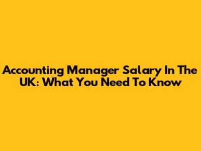 Accounting Manager Salary In The UK: What You Need To Know