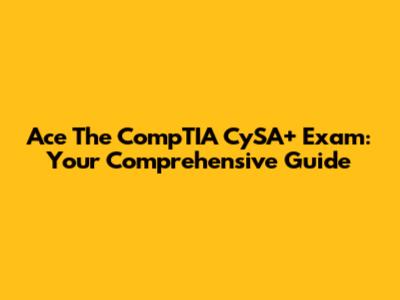 Ace The CompTIA CySA+ Exam: Your Comprehensive Guide