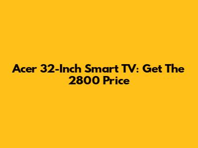 Acer 32-Inch Smart TV: Get The 2800 Price