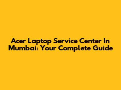 Acer Laptop Service Center In Mumbai: Your Complete Guide