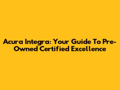 Acura Integra: Your Guide To Pre-Owned Certified Excellence