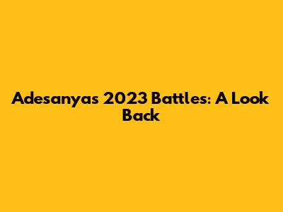 Adesanya's 2023 Battles: A Look Back