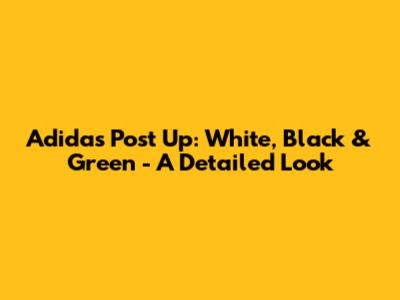 Adidas Post Up: White, Black & Green - A Detailed Look
