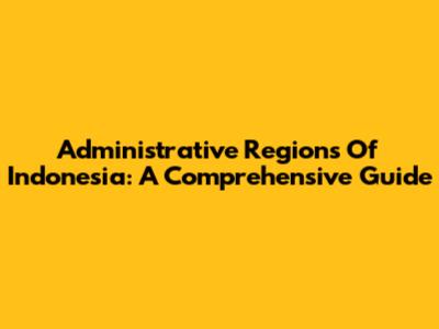 Administrative Regions Of Indonesia: A Comprehensive Guide
